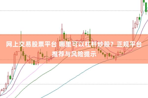 网上交易股票平台 哪里可以杠杆炒股？正规平台推荐与风险提示