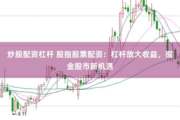 炒股配资杠杆 股指股票配资：杠杆放大收益，掘金股市新机遇