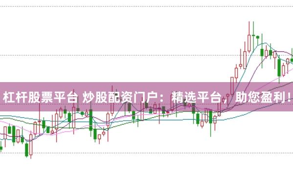 杠杆股票平台 炒股配资门户：精选平台，助您盈利！