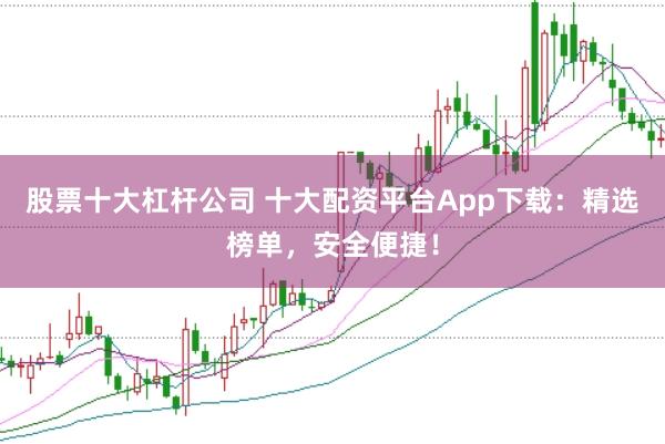 股票十大杠杆公司 十大配资平台App下载：精选榜单，安全便捷！