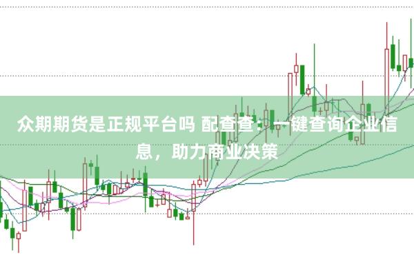 众期期货是正规平台吗 配查查：一键查询企业信息，助力商业决策