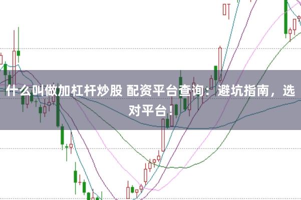 什么叫做加杠杆炒股 配资平台查询：避坑指南，选对平台！