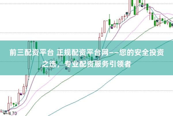 前三配资平台 正规配资平台网——您的安全投资之选，专业配资服务引领者