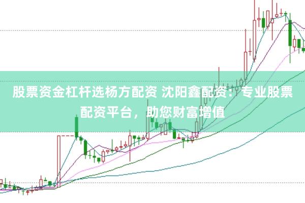 股票资金杠杆选杨方配资 沈阳鑫配资：专业股票配资平台，助您财富增值
