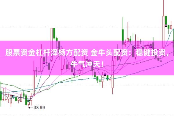 股票资金杠杆泽杨方配资 金牛头配资：稳健投资，牛气冲天！
