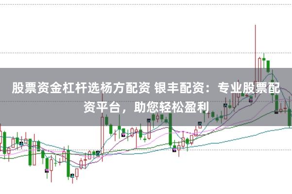 股票资金杠杆选杨方配资 银丰配资：专业股票配资平台，助您轻松盈利