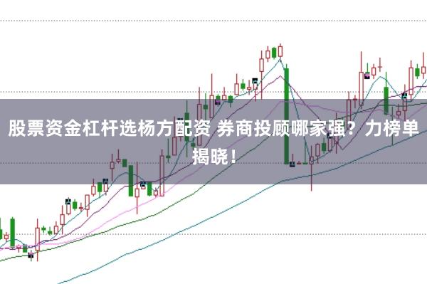 股票资金杠杆选杨方配资 券商投顾哪家强？力榜单揭晓！