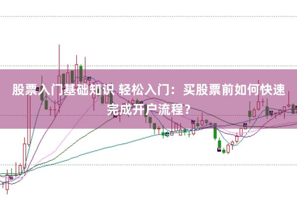 股票入门基础知识 轻松入门：买股票前如何快速完成开户流程？