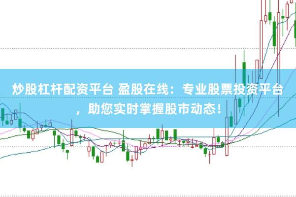 炒股杠杆配资平台 盈股在线：专业股票投资平台，助您实时掌握股市动态！