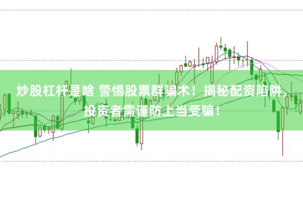 炒股杠杆是啥 警惕股票群骗术！揭秘配资陷阱，投资者需谨防上当受骗！