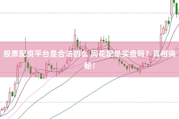 股票配资平台是合法的么 同花配是实盘吗？真相揭秘！