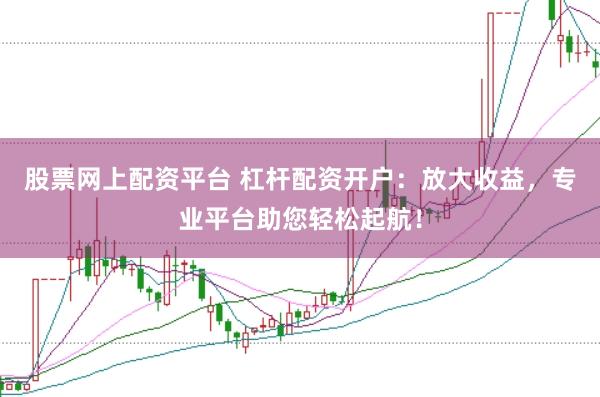 股票网上配资平台 杠杆配资开户：放大收益，专业平台助您轻松起航！