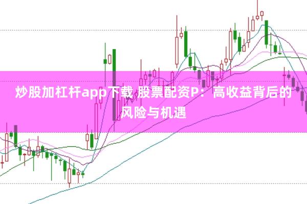 炒股加杠杆app下载 股票配资P：高收益背后的风险与机遇
