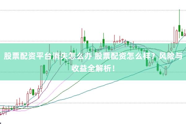 股票配资平台消失怎么办 股票配资怎么样？风险与收益全解析！
