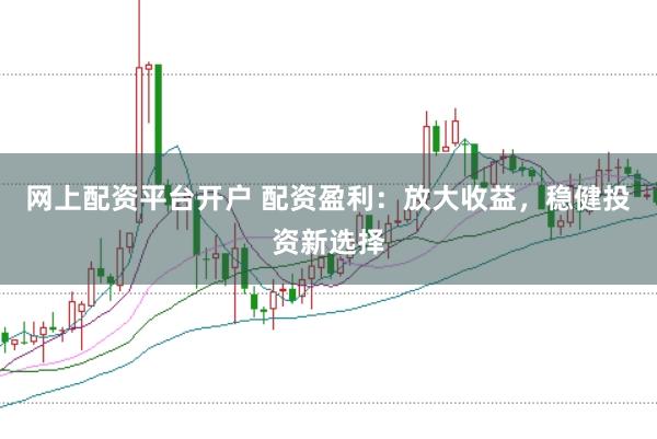 网上配资平台开户 配资盈利：放大收益，稳健投资新选择