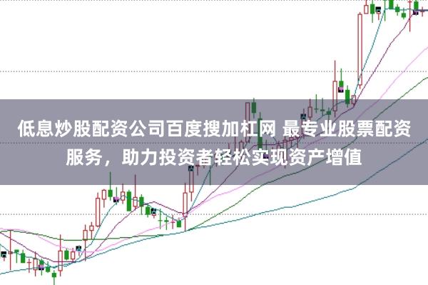 低息炒股配资公司百度搜加杠网 最专业股票配资服务，助力投资者轻松实现资产增值
