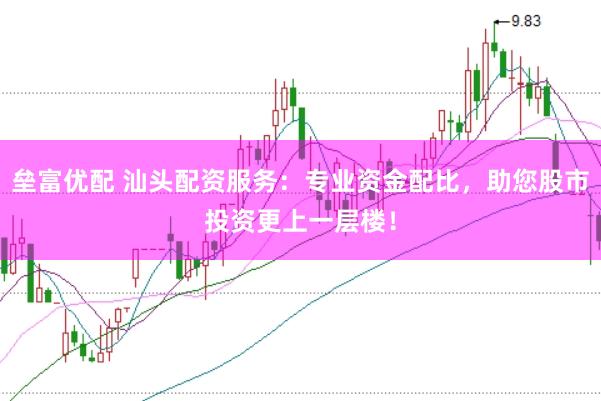 垒富优配 汕头配资服务：专业资金配比，助您股市投资更上一层楼！