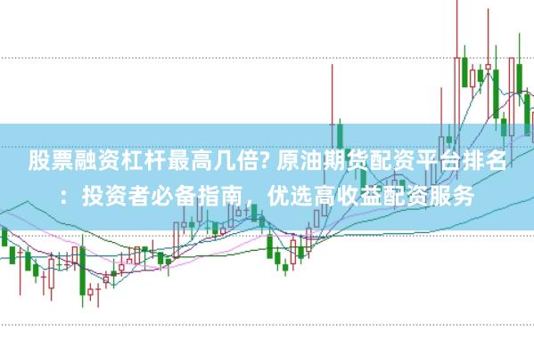 股票融资杠杆最高几倍? 原油期货配资平台排名：投资者必备指南，优选高收益配资服务