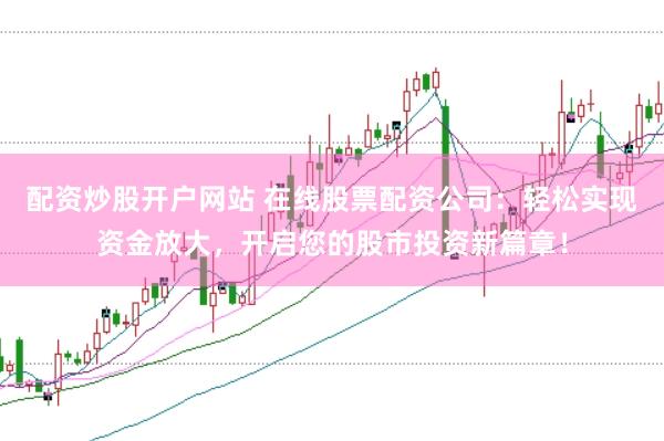配资炒股开户网站 在线股票配资公司：轻松实现资金放大，开启您的股市投资新篇章！
