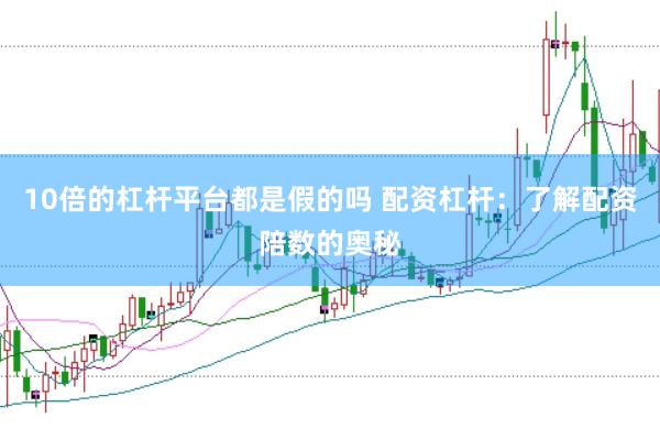 10倍的杠杆平台都是假的吗 配资杠杆：了解配资陪数的奥秘