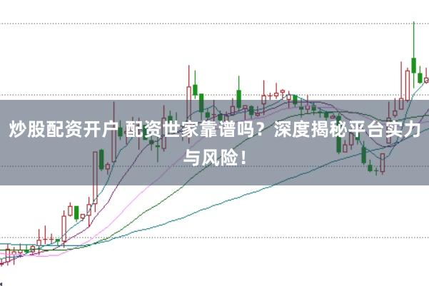 炒股配资开户 配资世家靠谱吗？深度揭秘平台实力与风险！
