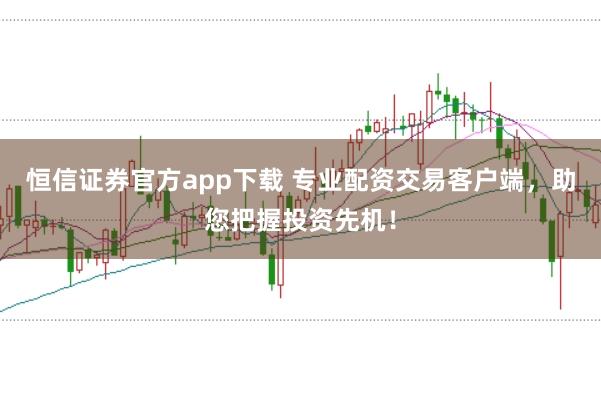 恒信证券官方app下载 专业配资交易客户端，助您把握投资先机！