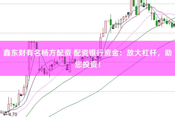 鑫东财有名杨方配资 配资银行资金：放大杠杆，助您投资！