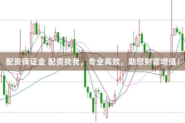 配资保证金 配资找我，专业高效，助您财富增值！