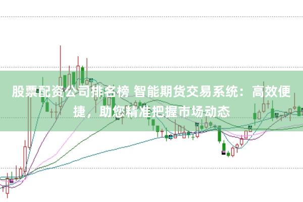 股票配资公司排名榜 智能期货交易系统：高效便捷，助您精准把握市场动态