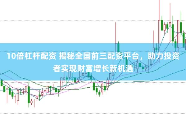 10倍杠杆配资 揭秘全国前三配资平台，助力投资者实现财富增长新机遇
