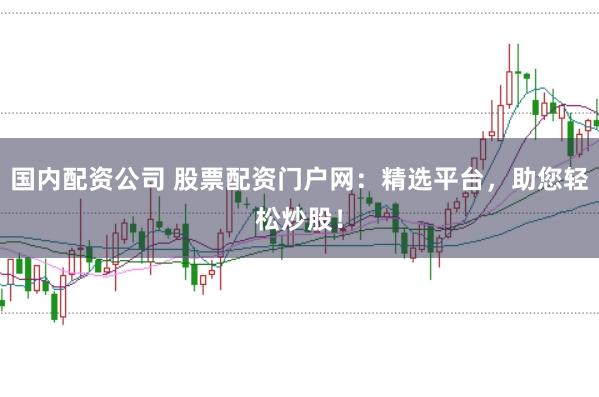 国内配资公司 股票配资门户网：精选平台，助您轻松炒股！