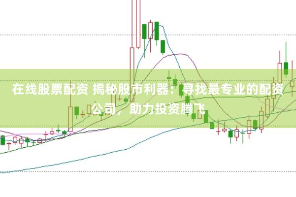 在线股票配资 揭秘股市利器：寻找最专业的配资公司，助力投资腾飞
