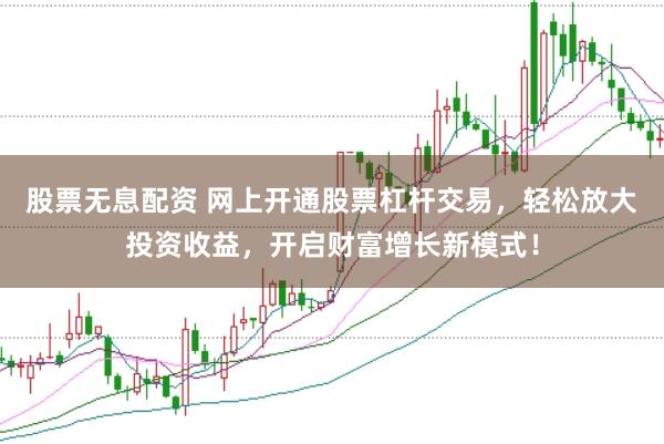 股票无息配资 网上开通股票杠杆交易，轻松放大投资收益，开启财富增长新模式！