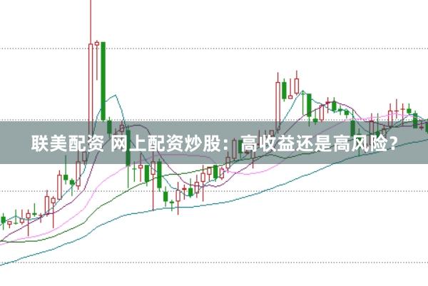 联美配资 网上配资炒股：高收益还是高风险？
