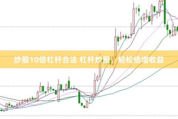炒股10倍杠杆合法 杠杆炒股，轻松倍增收益