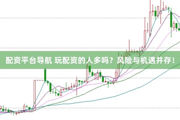 配资平台导航 玩配资的人多吗？风险与机遇并存！