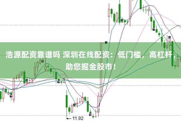 浩源配资靠谱吗 深圳在线配资：低门槛，高杠杆，助您掘金股市！
