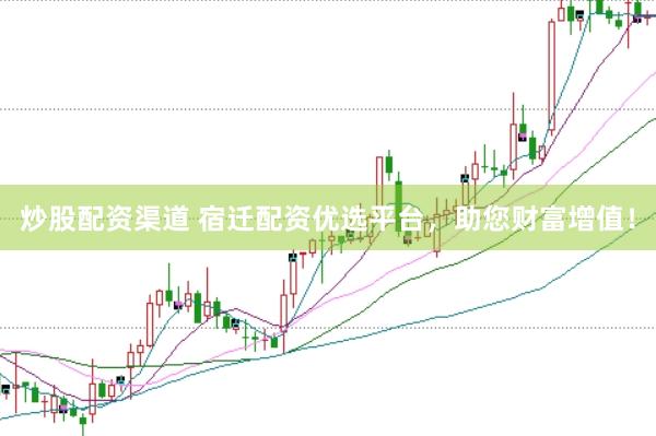 炒股配资渠道 宿迁配资优选平台，助您财富增值！