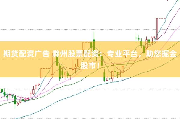 期货配资广告 滁州股票配资：专业平台，助您掘金股市！