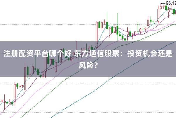 注册配资平台哪个好 东方通信股票：投资机会还是风险？