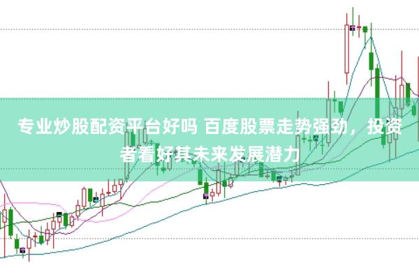 专业炒股配资平台好吗 百度股票走势强劲，投资者看好其未来发展潜力