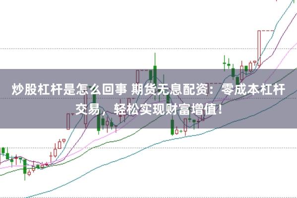 炒股杠杆是怎么回事 期货无息配资：零成本杠杆交易，轻松实现财富增值！