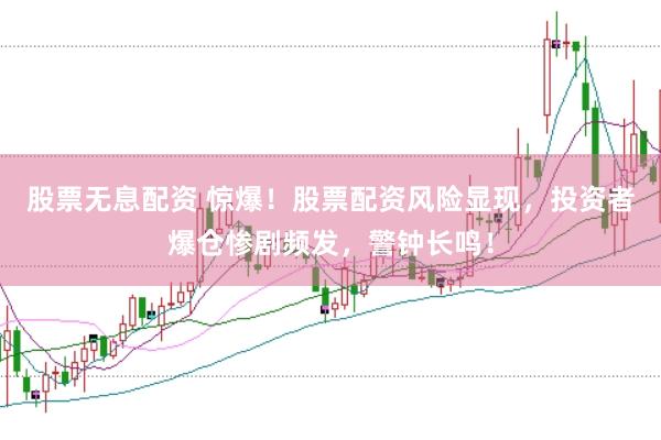 股票无息配资 惊爆！股票配资风险显现，投资者爆仓惨剧频发，警钟长鸣！