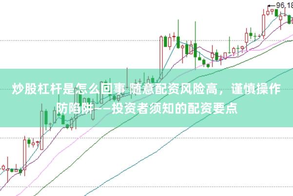 炒股杠杆是怎么回事 随意配资风险高，谨慎操作防陷阱——投资者须知的配资要点