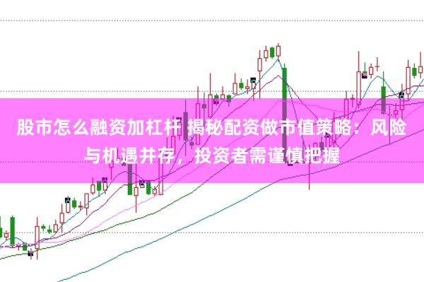 股市怎么融资加杠杆 揭秘配资做市值策略：风险与机遇并存，投资者需谨慎把握