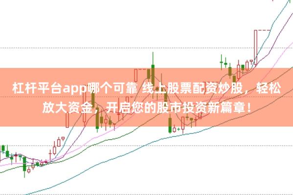 杠杆平台app哪个可靠 线上股票配资炒股，轻松放大资金，开启您的股市投资新篇章！