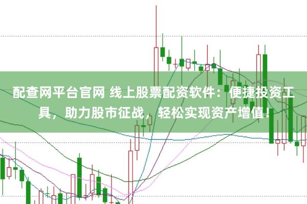 配查网平台官网 线上股票配资软件：便捷投资工具，助力股市征战，轻松实现资产增值！