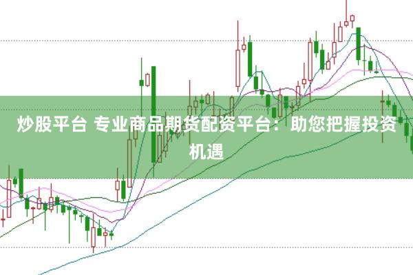 炒股平台 专业商品期货配资平台：助您把握投资机遇