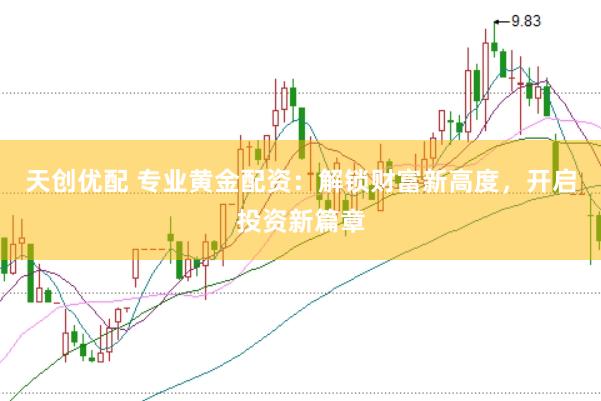 天创优配 专业黄金配资：解锁财富新高度，开启投资新篇章