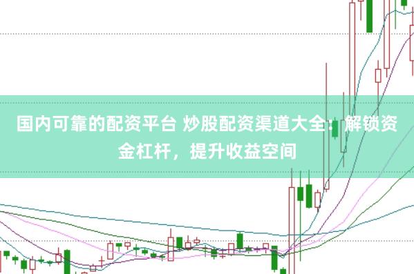 国内可靠的配资平台 炒股配资渠道大全：解锁资金杠杆，提升收益空间